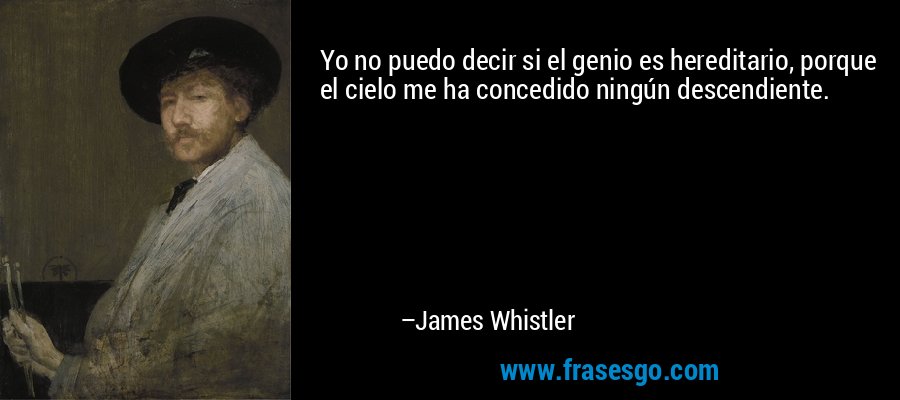 Yo no puedo decir si el genio es hereditario, porque el cielo me ha concedido ningún descendiente. – James Whistler