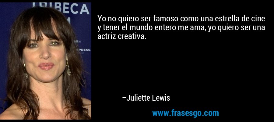 Yo no quiero ser famoso como una estrella de cine y tener el mundo entero me ama, yo quiero ser una actriz creativa. – Juliette Lewis