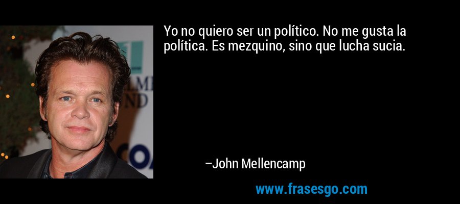 Yo no quiero ser un político. No me gusta la política. Es mezquino, sino que lucha sucia. – John Mellencamp
