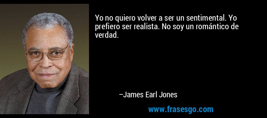 Yo no quiero volver a ser un sentimental. Yo prefiero ser realista. No soy un romántico de verdad. – James Earl Jones
