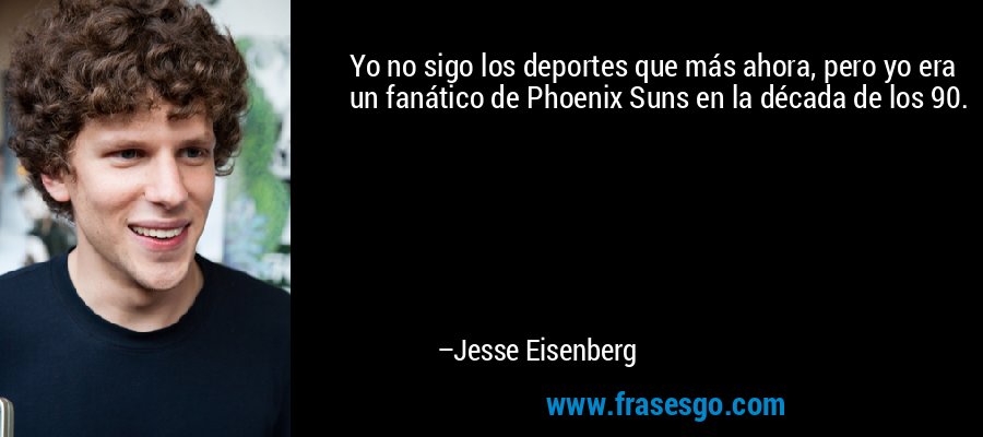 Yo no sigo los deportes que más ahora, pero yo era un fanático de Phoenix Suns en la década de los 90. – Jesse Eisenberg