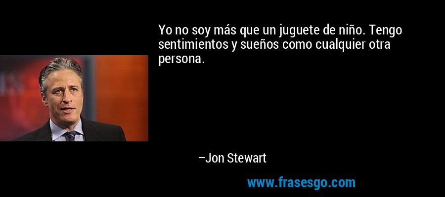 Yo no soy más que un juguete de niño. Tengo sentimientos y sueños como cualquier otra persona. – Jon Stewart