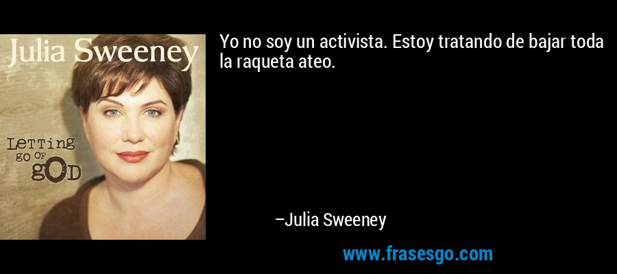 Yo no soy un activista. Estoy tratando de bajar toda la raqueta ateo. – Julia Sweeney