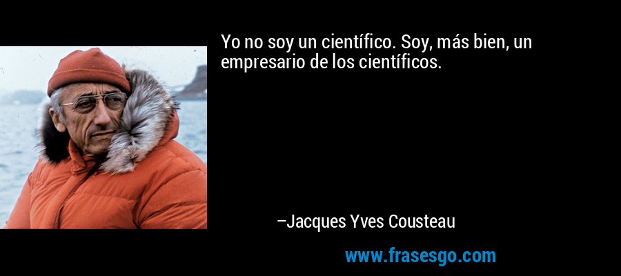 Yo no soy un científico. Soy, más bien, un empresario de los científicos. – Jacques Yves Cousteau