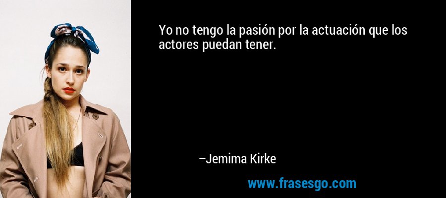 Yo no tengo la pasión por la actuación que los actores puedan tener. – Jemima Kirke