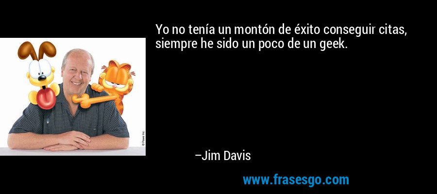 Yo no tenía un montón de éxito conseguir citas, siempre he sido un poco de un geek. – Jim Davis