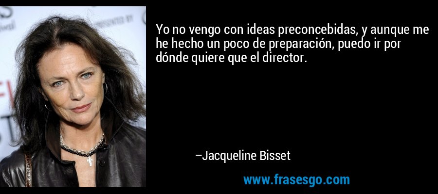 Yo no vengo con ideas preconcebidas, y aunque me he hecho un poco de preparación, puedo ir por dónde quiere que el director. – Jacqueline Bisset