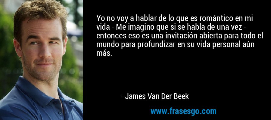 Yo no voy a hablar de lo que es romántico en mi vida - Me imagino que si se habla de una vez - entonces eso es una invitación abierta para todo el mundo para profundizar en su vida personal aún más. – James Van Der Beek