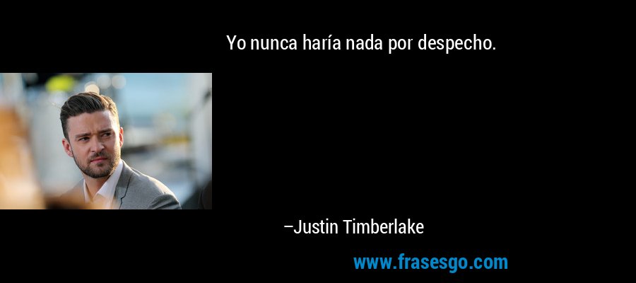 Yo nunca haría nada por despecho. – Justin Timberlake