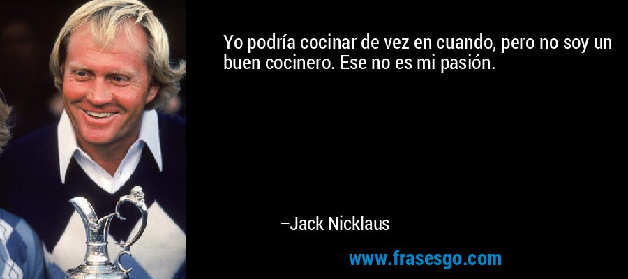 Yo podría cocinar de vez en cuando, pero no soy un buen cocinero. Ese no es mi pasión. – Jack Nicklaus