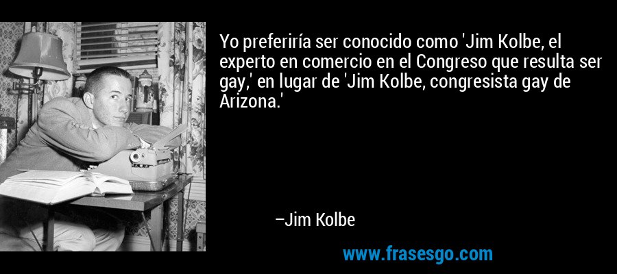 Yo preferiría ser conocido como 'Jim Kolbe, el experto en comercio en el Congreso que resulta ser gay,' en lugar de 'Jim Kolbe, congresista gay de Arizona.' – Jim Kolbe