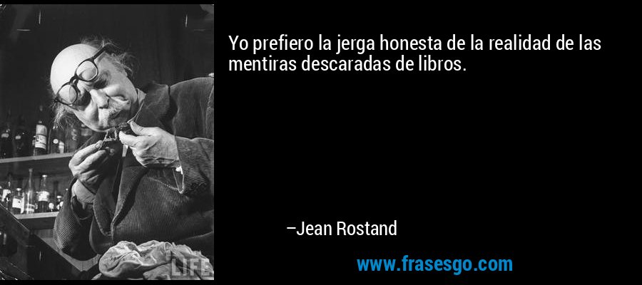 Yo prefiero la jerga honesta de la realidad de las mentiras descaradas de libros. – Jean Rostand