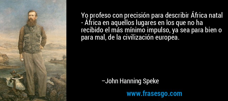 Yo profeso con precisión para describir África natal - África en aquellos lugares en los que no ha recibido el más mínimo impulso, ya sea para bien o para mal, de la civilización europea. – John Hanning Speke