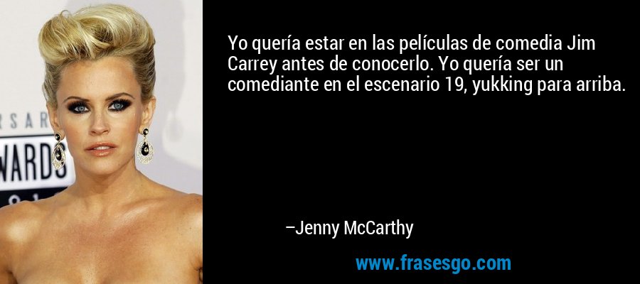 Yo quería estar en las películas de comedia Jim Carrey antes de conocerlo. Yo quería ser un comediante en el escenario 19, yukking para arriba. – Jenny McCarthy