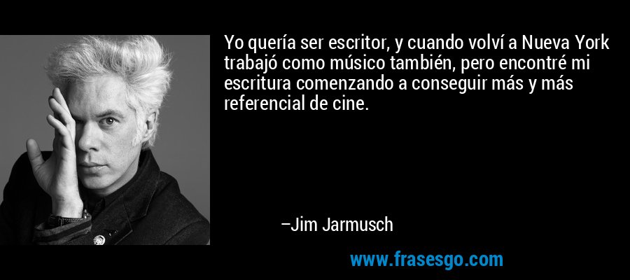 Yo quería ser escritor, y cuando volví a Nueva York trabajó como músico también, pero encontré mi escritura comenzando a conseguir más y más referencial de cine. – Jim Jarmusch