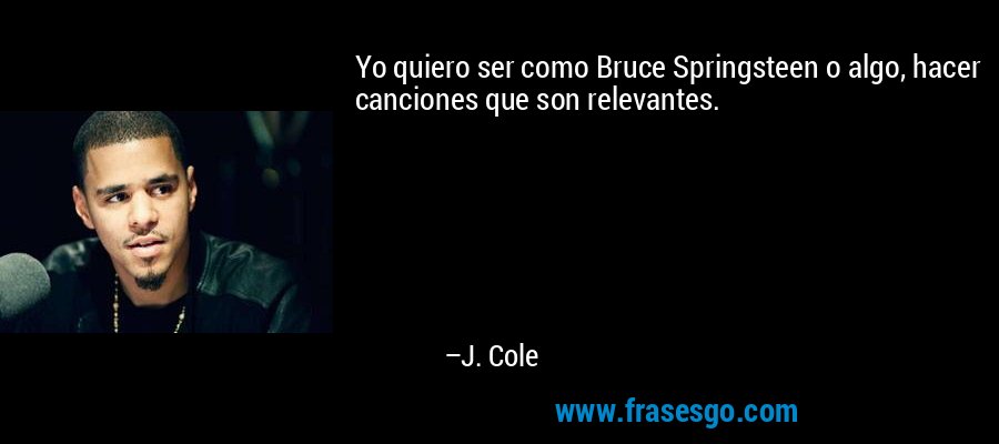 Yo quiero ser como Bruce Springsteen o algo, hacer canciones que son relevantes. – J. Cole