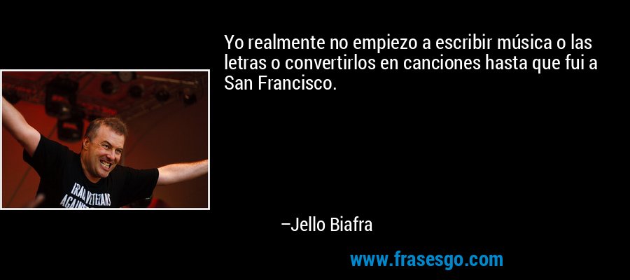 Yo realmente no empiezo a escribir música o las letras o convertirlos en canciones hasta que fui a San Francisco. – Jello Biafra