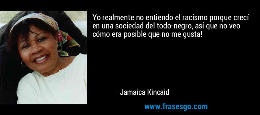 Yo realmente no entiendo el racismo porque crecí en una sociedad del todo-negro, así que no veo cómo era posible que no me gusta! – Jamaica Kincaid