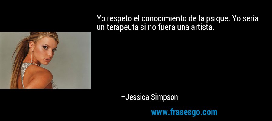 Yo respeto el conocimiento de la psique. Yo sería un terapeuta si no fuera una artista. – Jessica Simpson