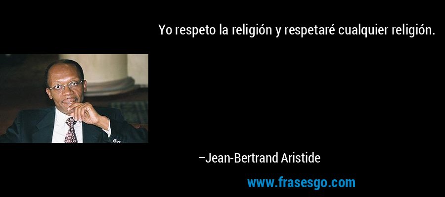Yo respeto la religión y respetaré cualquier religión. – Jean-Bertrand Aristide