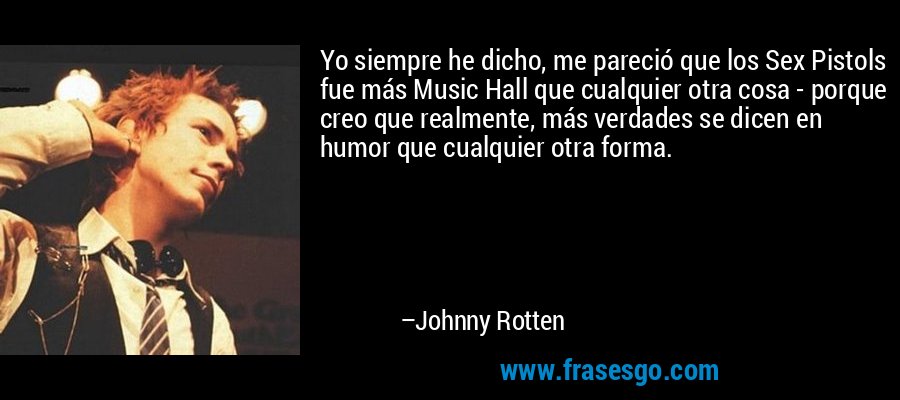 Yo siempre he dicho, me pareció que los Sex Pistols fue más Music Hall que cualquier otra cosa - porque creo que realmente, más verdades se dicen en humor que cualquier otra forma. – Johnny Rotten