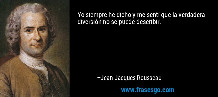 Yo siempre he dicho y me sentí que la verdadera diversión no se puede describir. – Jean-Jacques Rousseau