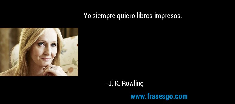 Yo siempre quiero libros impresos. – J. K. Rowling