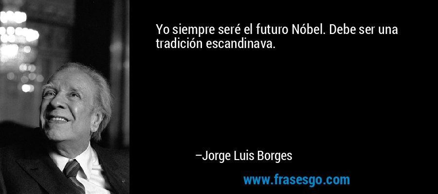 Yo siempre seré el futuro Nóbel. Debe ser una tradición escandinava. – Jorge Luis Borges