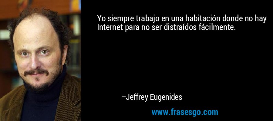 Yo siempre trabajo en una habitación donde no hay Internet para no ser distraídos fácilmente. – Jeffrey Eugenides