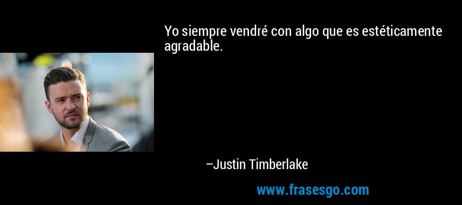 Yo siempre vendré con algo que es estéticamente agradable. – Justin Timberlake