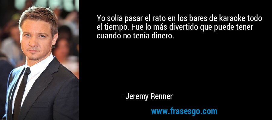 Yo solía pasar el rato en los bares de karaoke todo el tiempo. Fue lo más divertido que puede tener cuando no tenía dinero. – Jeremy Renner