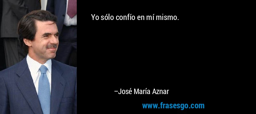 Yo sólo confío en mí mismo. – José María Aznar