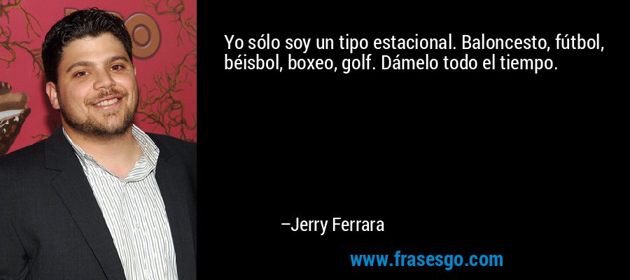 Yo sólo soy un tipo estacional. Baloncesto, fútbol, ​​béisbol, boxeo, golf. Dámelo todo el tiempo. – Jerry Ferrara