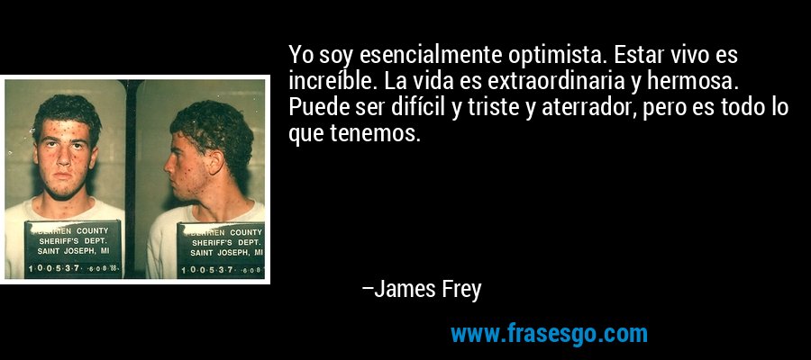Yo soy esencialmente optimista. Estar vivo es increíble. La vida es extraordinaria y hermosa. Puede ser difícil y triste y aterrador, pero es todo lo que tenemos. – James Frey
