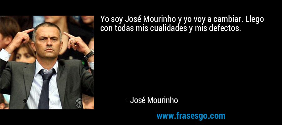 Yo soy José Mourinho y yo voy a cambiar. Llego con todas mis cualidades y mis defectos. – José Mourinho