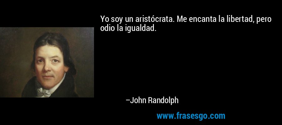 Yo soy un aristócrata. Me encanta la libertad, pero odio la igualdad. – John Randolph
