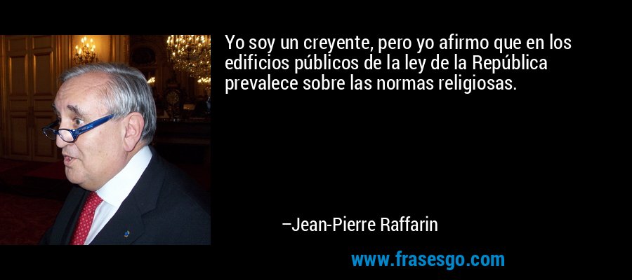 Yo soy un creyente, pero yo afirmo que en los edificios públicos de la ley de la República prevalece sobre las normas religiosas. – Jean-Pierre Raffarin
