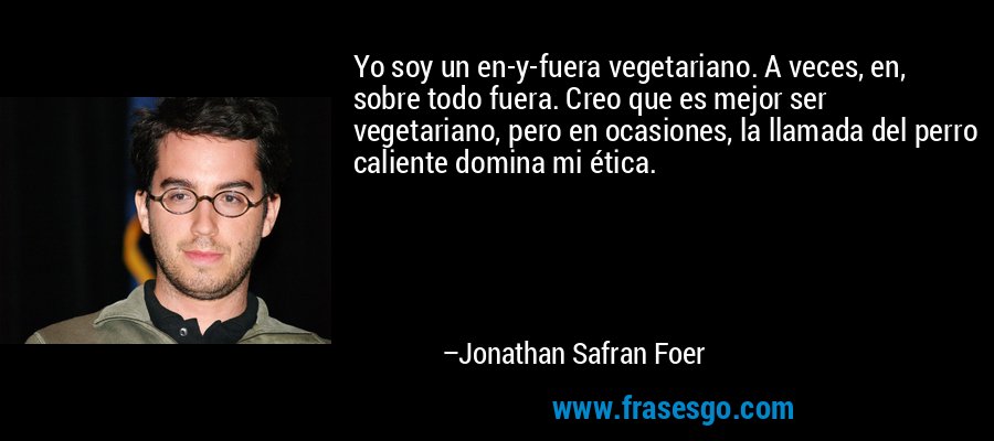 Yo soy un en-y-fuera vegetariano. A veces, en, sobre todo fuera. Creo que es mejor ser vegetariano, pero en ocasiones, la llamada del perro caliente domina mi ética. – Jonathan Safran Foer