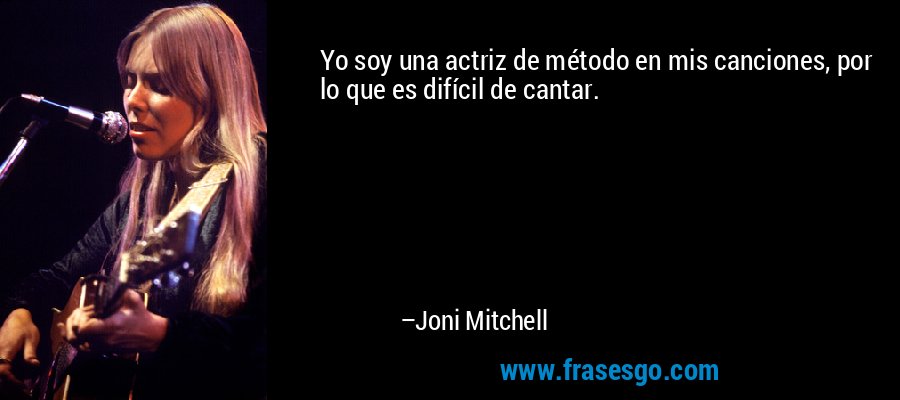 Yo soy una actriz de método en mis canciones, por lo que es difícil de cantar. – Joni Mitchell