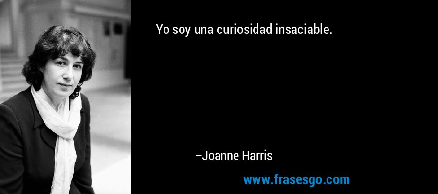 Yo soy una curiosidad insaciable. – Joanne Harris