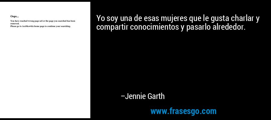 Yo soy una de esas mujeres que le gusta charlar y compartir conocimientos y pasarlo alrededor. – Jennie Garth