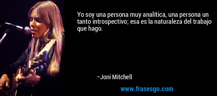 Yo soy una persona muy analítica, una persona un tanto introspectivo; esa es la naturaleza del trabajo que hago. – Joni Mitchell