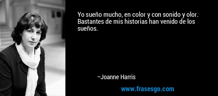 Yo sueño mucho, en color y con sonido y olor. Bastantes de mis historias han venido de los sueños. – Joanne Harris