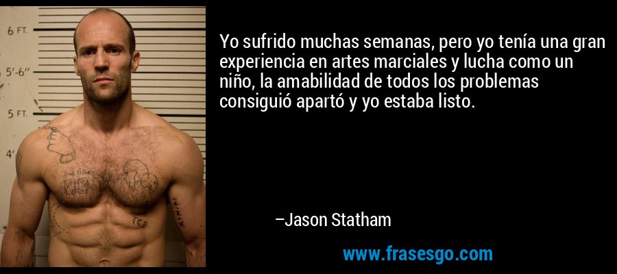 Yo sufrido muchas semanas, pero yo tenía una gran experiencia en artes marciales y lucha como un niño, la amabilidad de todos los problemas consiguió apartó y yo estaba listo. – Jason Statham