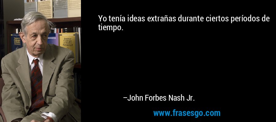 Yo tenía ideas extrañas durante ciertos períodos de tiempo. – John Forbes Nash Jr.