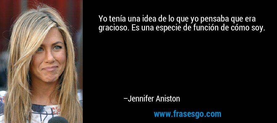 Yo tenía una idea de lo que yo pensaba que era gracioso. Es una especie de función de cómo soy. – Jennifer Aniston