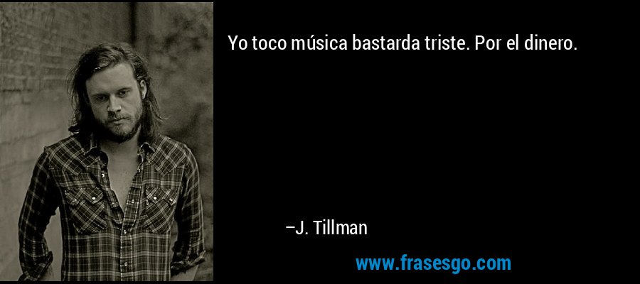 Yo toco música bastarda triste. Por el dinero. – J. Tillman