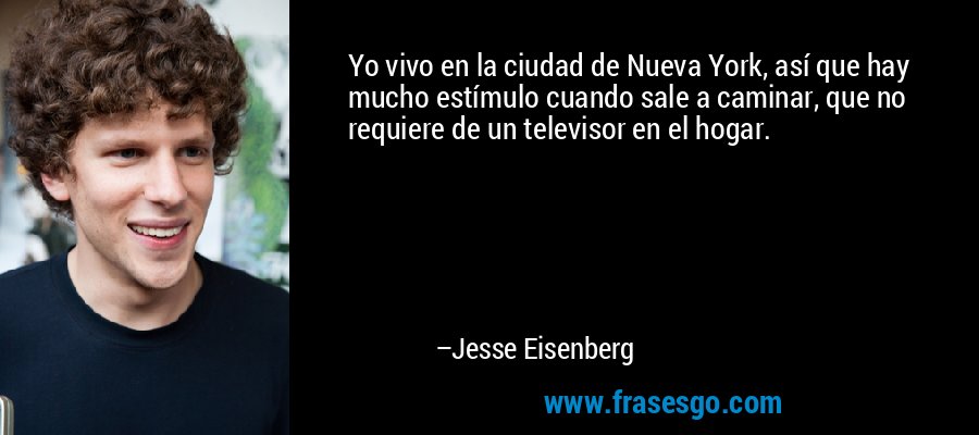 Yo vivo en la ciudad de Nueva York, así que hay mucho estímulo cuando sale a caminar, que no requiere de un televisor en el hogar. – Jesse Eisenberg