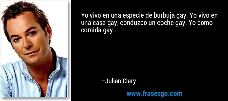 Yo vivo en una especie de burbuja gay. Yo vivo en una casa gay, conduzco un coche gay. Yo como comida gay. – Julian Clary