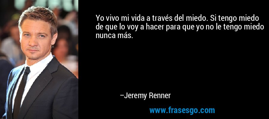 Yo vivo mi vida a través del miedo. Si tengo miedo de que lo voy a hacer para que yo no le tengo miedo nunca más. – Jeremy Renner